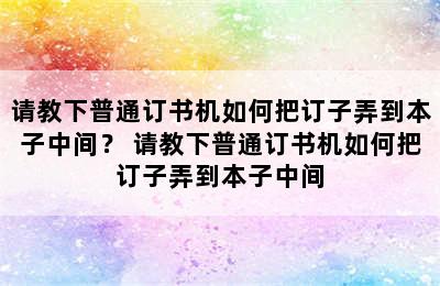 请教下普通订书机如何把订子弄到本子中间？ 请教下普通订书机如何把订子弄到本子中间